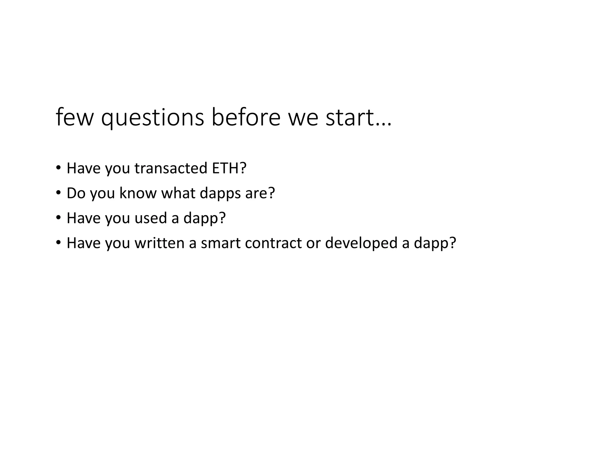 few	questions	before	we	start… • Have	you	transacted	ETH? • Do	you	know	what	dapps are? • Have	you	used	a	dapp? • Have	you	written	a	smart	contract	or	developed	a	dapp? 