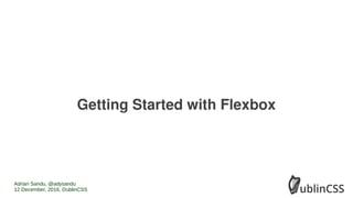 Getting Started with Flexbox
Adrian Sandu, @adysandu
12 December, 2016, DublinCSS
 