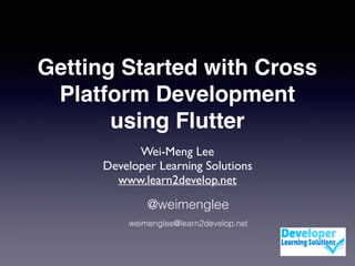 Getting Started with Cross
Platform Development
using Flutter
Wei-Meng Lee
Developer Learning Solutions
www.learn2develop.net
@weimenglee
weimenglee@learn2develop.net
 