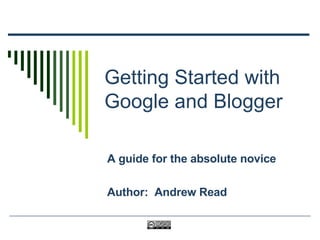 Getting Started with Google and Blogger A guide for the absolute novice Author:  Andrew Read 