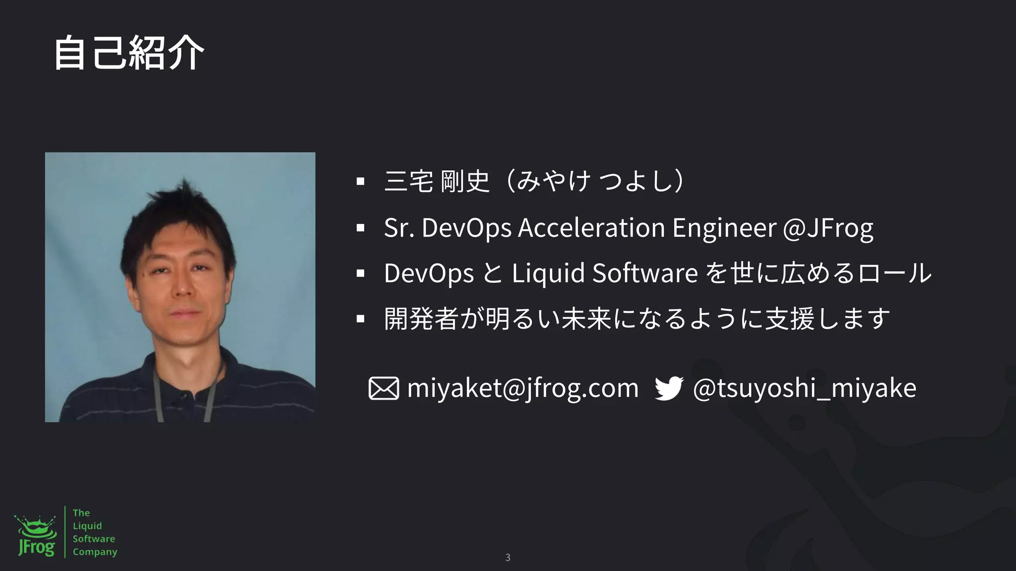 3
§
§ Sr. DevOps Acceleration Engineer @JFrog
§ DevOps Liquid Software
§
@tsuyoshi_miyake
miyaket@jfrog.com
 