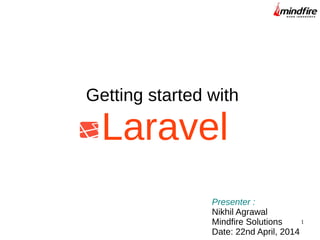 1
Getting started with
Laravel
Presenter :
Nikhil Agrawal
Mindfire Solutions
Date: 22nd April, 2014
 