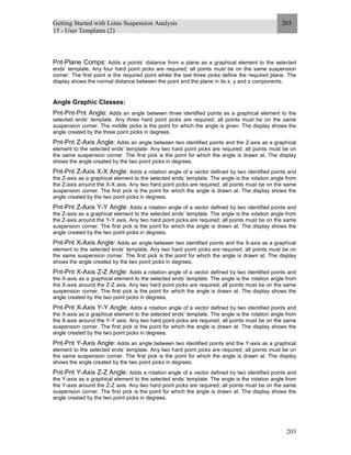 Getting Started with Lotus Suspension Analysis
15 - User Templates (2)
203
203
Pnt-Plane Comps: Adds a points’ distance from a plane as a graphical element to the selected
ends’ template. Any four hard point picks are required; all points must be on the same suspension
corner. The first point is the required point whilst the last three picks define the required plane. The
display shows the normal distance between the point and the plane in its x, y and z components.
Angle Graphic Classes:
Pnt-Pnt-Pnt Angle: Adds an angle between three identified points as a graphical element to the
selected ends’ template. Any three hard point picks are required; all points must be on the same
suspension corner. The middle picks is the point for which the angle is given. The display shows the
angle created by the three point picks in degrees.
Pnt-Pnt Z-Axis Angle: Adds an angle between two identified points and the Z-axis as a graphical
element to the selected ends’ template. Any two hard point picks are required; all points must be on
the same suspension corner. The first pick is the point for which the angle is drawn at. The display
shows the angle created by the two point picks in degrees.
Pnt-Pnt Z-Axis X-X Angle: Adds a rotation angle of a vector defined by two identified points and
the Z-axis as a graphical element to the selected ends’ template. The angle is the rotation angle from
the Z-axis around the X-X axis. Any two hard point picks are required; all points must be on the same
suspension corner. The first pick is the point for which the angle is drawn at. The display shows the
angle created by the two point picks in degrees.
Pnt-Pnt Z-Axis Y-Y Angle: Adds a rotation angle of a vector defined by two identified points and
the Z-axis as a graphical element to the selected ends’ template. The angle is the rotation angle from
the Z-axis around the Y-Y axis. Any two hard point picks are required; all points must be on the same
suspension corner. The first pick is the point for which the angle is drawn at. The display shows the
angle created by the two point picks in degrees.
Pnt-Pnt X-Axis Angle: Adds an angle between two identified points and the X-axis as a graphical
element to the selected ends’ template. Any two hard point picks are required; all points must be on
the same suspension corner. The first pick is the point for which the angle is drawn at. The display
shows the angle created by the two point picks in degrees.
Pnt-Pnt X-Axis Z-Z Angle: Adds a rotation angle of a vector defined by two identified points and
the X-axis as a graphical element to the selected ends’ template. The angle is the rotation angle from
the X-axis around the Z-Z axis. Any two hard point picks are required; all points must be on the same
suspension corner. The first pick is the point for which the angle is drawn at. The display shows the
angle created by the two point picks in degrees.
Pnt-Pnt X-Axis Y-Y Angle: Adds a rotation angle of a vector defined by two identified points and
the X-axis as a graphical element to the selected ends’ template. The angle is the rotation angle from
the X-axis around the Y-Y axis. Any two hard point picks are required; all points must be on the same
suspension corner. The first pick is the point for which the angle is drawn at. The display shows the
angle created by the two point picks in degrees.
Pnt-Pnt Y-Axis Angle: Adds an angle between two identified points and the Y-axis as a graphical
element to the selected ends’ template. Any two hard point picks are required; all points must be on
the same suspension corner. The first pick is the point for which the angle is drawn at. The display
shows the angle created by the two point picks in degrees.
Pnt-Pnt Y-Axis Z-Z Angle: Adds a rotation angle of a vector defined by two identified points and
the Y-axis as a graphical element to the selected ends’ template. The angle is the rotation angle from
the Y-axis around the Z-Z axis. Any two hard point picks are required; all points must be on the same
suspension corner. The first pick is the point for which the angle is drawn at. The display shows the
angle created by the two point picks in degrees.
 