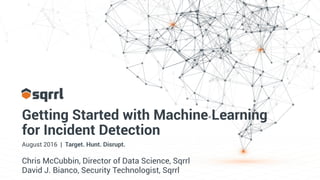 Getting Started with Machine Learning
for Incident Detection
August 2016 | Target. Hunt. Disrupt.
Chris McCubbin, Director of Data Science, Sqrrl
David J. Bianco, Security Technologist, Sqrrl
 