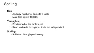 Scaling
Size
• Add any number of items to a table
• Max item size is 400 KB
Throughput
• Provisioned at the table level
• ...