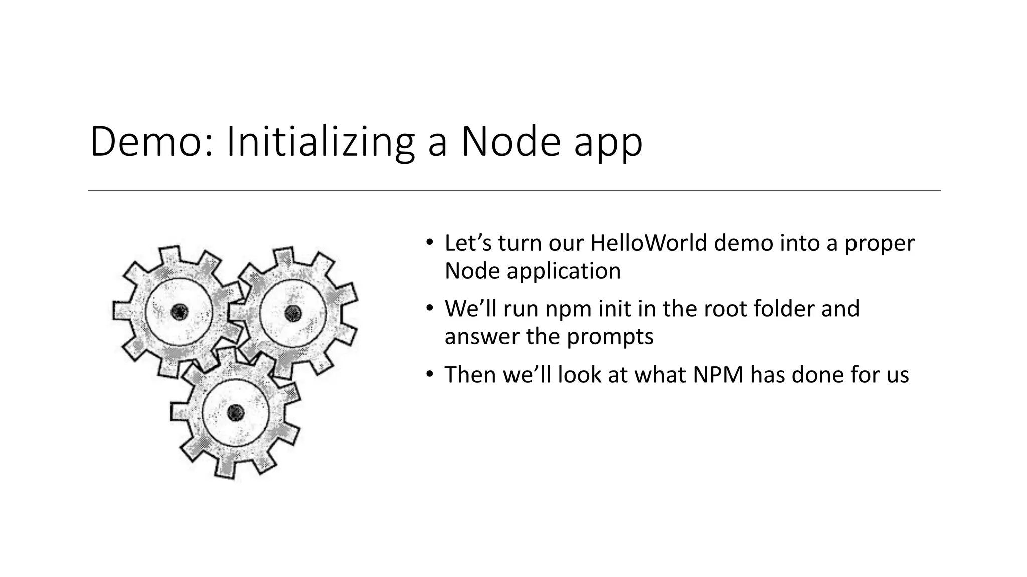 Demo: Initializing a Node app
• Let’s turn our HelloWorld demo into a proper
Node application
• We’ll run npm init in the root folder and
answer the prompts
• Then we’ll look at what NPM has done for us
 