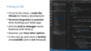 22 perforce.com
Picking an IDE
• I’ll cut to the chase, I really like
VSCode for Node.js development
• Terminal integration is essential
when building your Node apps
• And the built-in debugger works
flawlessly with Node.js
• However, you have other options
• In the end, go with what is familiar
and available (and is not Notepad)
 
