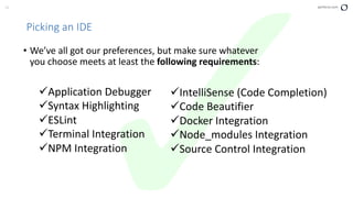 23 perforce.com
Picking an IDE
• We’ve all got our preferences, but make sure whatever
you choose meets at least the following requirements:
üApplication Debugger
üSyntax Highlighting
üESLint
üTerminal Integration
üNPM Integration
üIntelliSense (Code Completion)
üCode Beautifier
üDocker Integration
üNode_modules Integration
üSource Control Integration
 