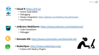 24 perforce.com
• Cloud 9: https://c9.io/
• Online Code Editor
• Debugging
• Docker Integration: https://github.com/kdelfour/cloud9-docker
• Live Preview
• JetBrains WebStorm: https://www.jetbrains.com/webstorm/
• Code Completion
• Debugger
• Komodo IDE: http://www.activestate.com/komodo-ide
• Nodeclipse: http://www.nodeclipse.org/
• Eclipse with Node.js Plugins
 