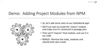 35 perforce.com
Demo: Adding Project Modules from NPM
• So, let’s add some color to our HelloWorld app!
• We’ll use npm to install the “colors” module
and make sure it’s contained in package.json
• Then we’ll ”require” that module, and use it in
our code
• BONUS: Remove the node_modules and
rebuild with npm install
 