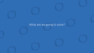 What are we going to solve?
 
