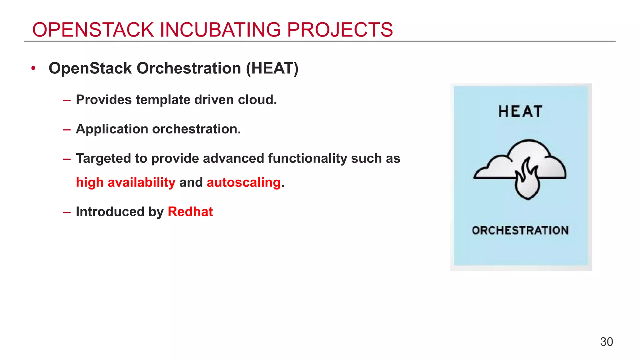 OPENSTACK INCUBATING PROJECTS
• OpenStack Orchestration (HEAT)
– Provides template driven cloud.
– Application orchestration.
– Targeted to provide advanced functionality such as
high availability and autoscaling.
– Introduced by Redhat
30
 