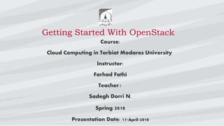 Getting Started With OpenStack
Course:
Cloud Computing in Tarbiat Modares University
Instructor:
Farhad Fathi
Teacher:
Sadegh Dorri N.
Spring 2018
Presentation Date: 17-April-2018
 