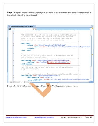 Step 14: Open TopperStudentOneWayProcess.wsdl & observe error since we have renamed it
in xsd but it is still present in wsdl

Step 15: Rename Process as topperStudentOneWayRequest as shown below:

www.bispsolutions.com

www.bisptrainigs.com

www.hyperionguru.com

Page 19

 