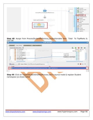 Step 48: Assign from ProcessStudentReference_OutputVariable then
click OK

Total

To TopMarks &

Step 49: Click on TopperStudentOneWayProcess.xsd in source mode & register Student
namespace as shown below :

www.bispsolutions.com

www.bisptrainigs.com

www.hyperionguru.com

Page 40

 