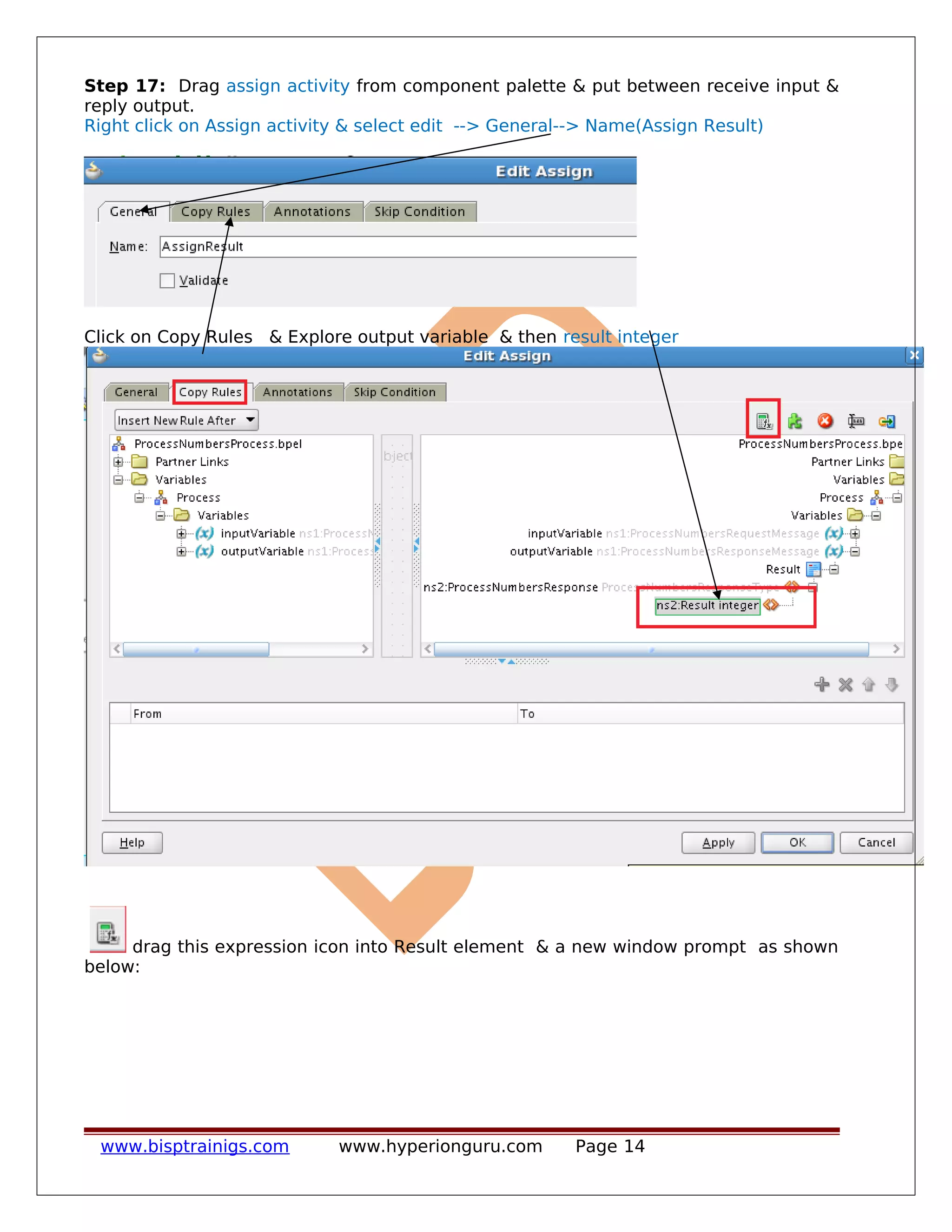 Step 17: Drag assign activity from component palette & put between receive input &
reply output.
Right click on Assign activity & select edit --> General--> Name(Assign Result)
Click on Copy Rules & Explore output variable & then result integer
drag this expression icon into Result element & a new window prompt as shown
below:
www.bisptrainigs.com www.hyperionguru.com Page 14
 
