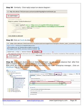 Step 38 : Similarly : Click reply output on above diagram :
Step 39: Click on Faults & check it.
Step 40: Now again double click on HelloWorldProject on left pane & observe that after first
test it created Instance with its instance id & instance state.
Now since we have completed our test & wanted to exit from enterprise manager , Click on
ShutDown Tab & then LogOut.
www.bispsolutions.com www.bisptrainigs.com www.hyperionguru.com Page 28
 