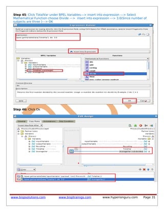 Step 45: Click TotalVar under BPEL Variables---> insert into expression ---> Select
Mathematical Function choose Divide ---> insert into expression ---> 3.0(Since number of
subjects are three )---> OK
Step 46: Click Ok
www.bispsolutions.com www.bisptrainigs.com www.hyperionguru.com Page 31
 