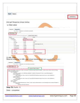 And get Response shown below:
1) TREE VIEW
2) XML VIEW
Observe response in XML view shown below & click on Launch Flow Trace :
Step 75: Faults : 0
State : completed
www.bispsolutions.com www.bisptrainigs.com www.hyperionguru.com Page 49
 