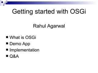 Getting started with OSGi Rahul Agarwal ,[object Object],[object Object],[object Object],[object Object]