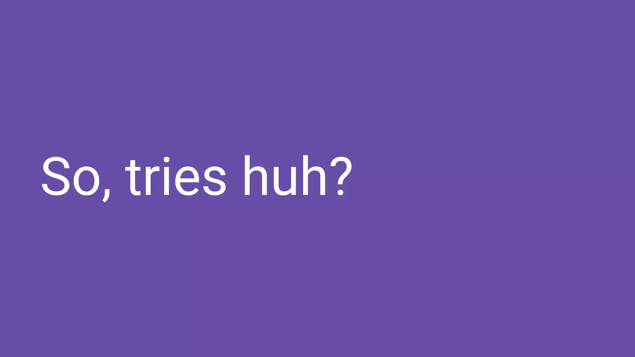 So, tries huh?
 