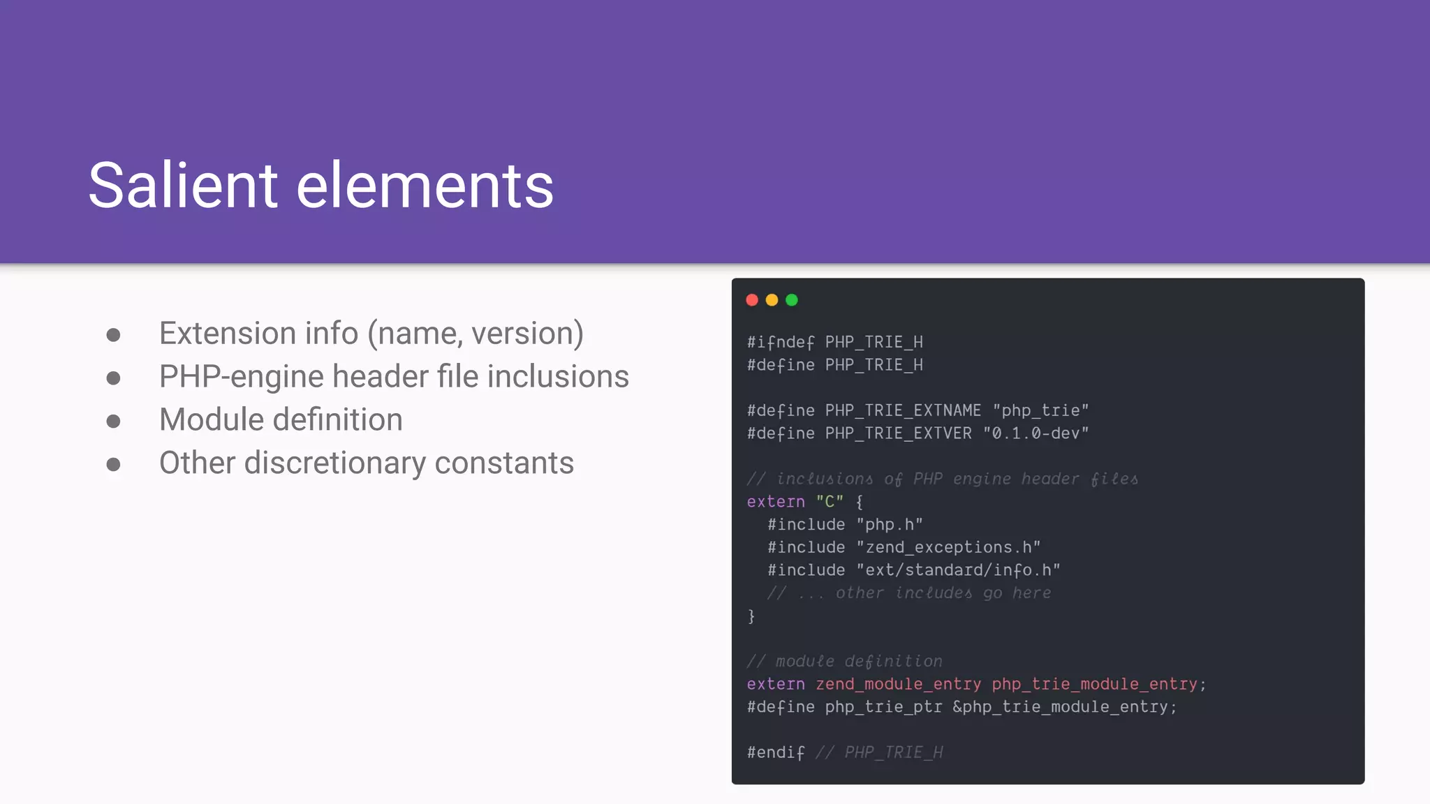 Salient elements
● Extension info (name, version)
● PHP-engine header ﬁle inclusions
● Module deﬁnition
● Other discretionary constants
 