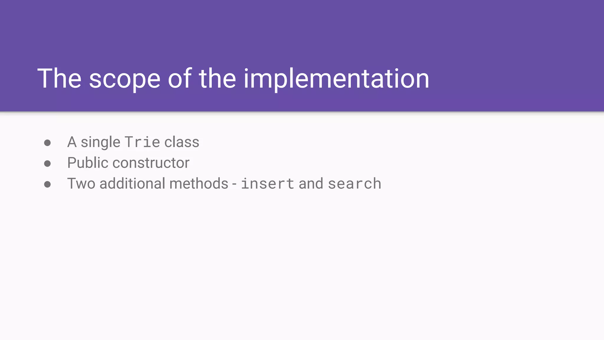 The scope of the implementation
● A single Trie class
● Public constructor
● Two additional methods - insert and search
 