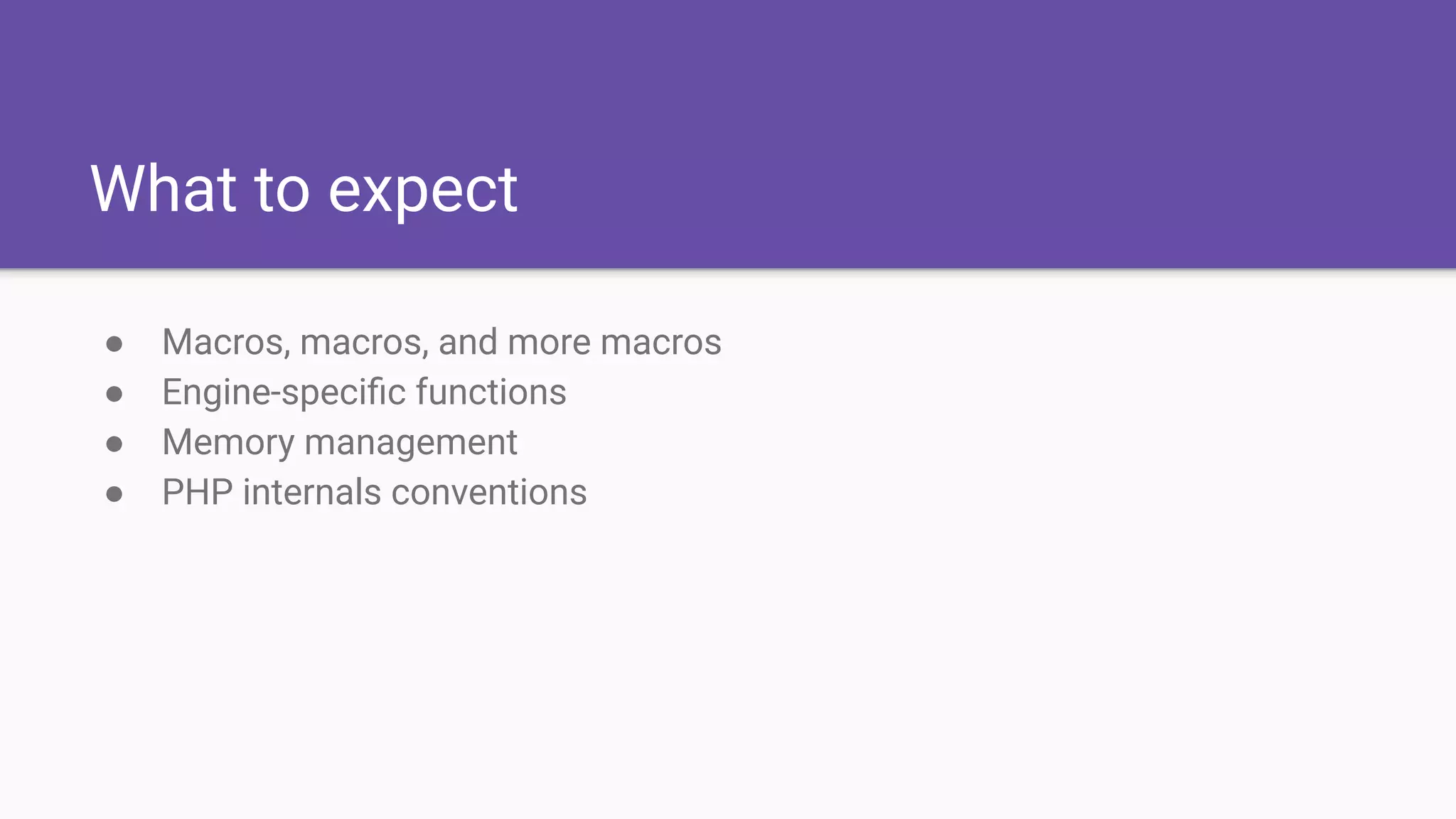 What to expect
● Macros, macros, and more macros
● Engine-speciﬁc functions
● Memory management
● PHP internals conventions
 