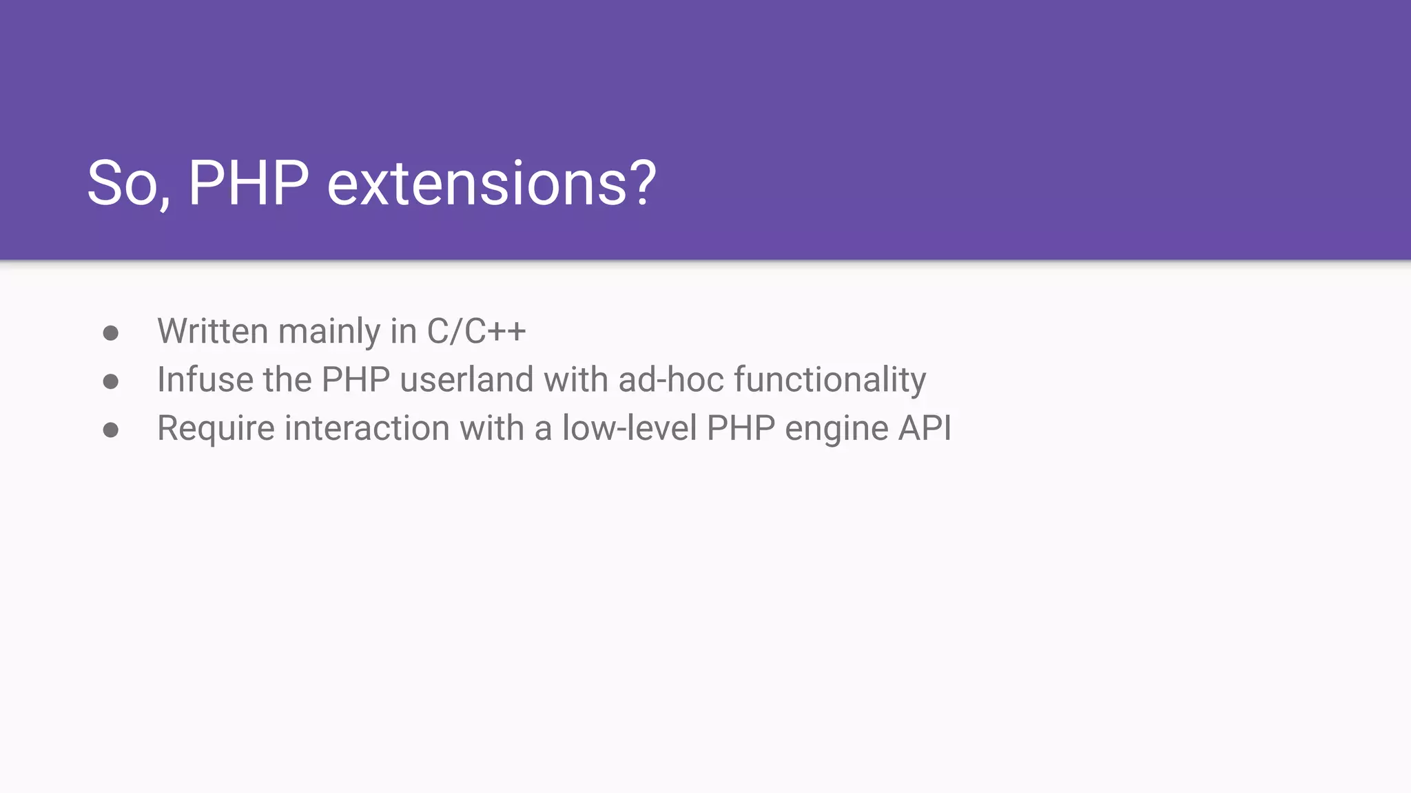 So, PHP extensions?
● Written mainly in C/C++
● Infuse the PHP userland with ad-hoc functionality
● Require interaction with a low-level PHP engine API
 