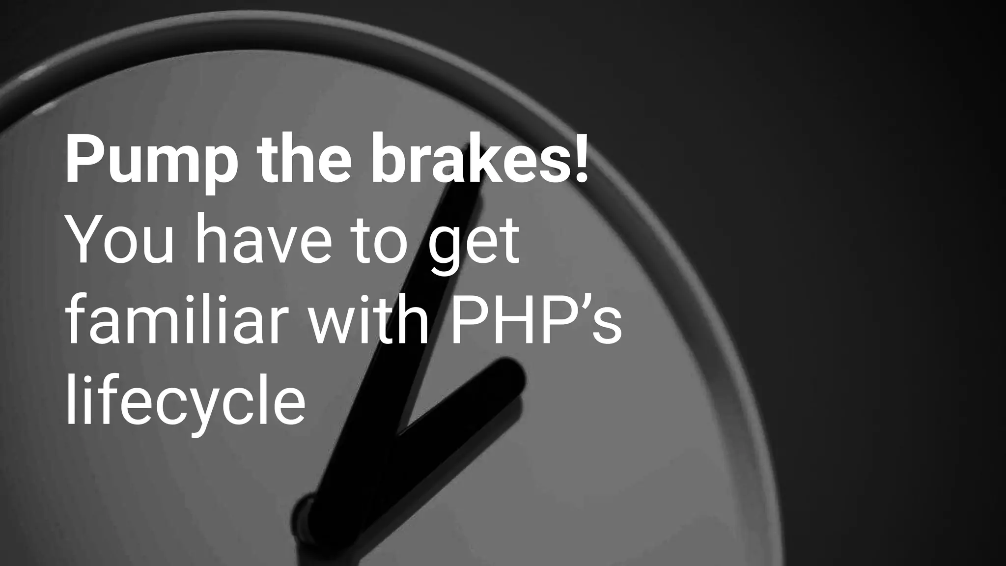Pump the brakes!
You have to get
familiar with PHP’s
lifecycle
 