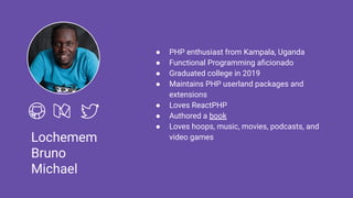 Lochemem
Bruno
Michael
● PHP enthusiast from Kampala, Uganda
● Functional Programming aﬁcionado
● Graduated college in 2019
● Maintains PHP userland packages and
extensions
● Loves ReactPHP
● Authored a book
● Loves hoops, music, movies, podcasts, and
video games
 