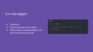 ● Linked list
● Stores string keys and values
● String values are appendable to the
end of each ﬁnal key node
C++ trie object
 