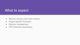 What to expect
● Macros, macros, and more macros
● Engine-speciﬁc functions
● Memory management
● PHP internals conventions
 