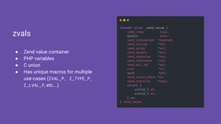● Zend value container
● PHP variables
● C union
● Has unique macros for multiple
use-cases (ZVAL_P, Z_TYPE_P,
Z_LVAL_P, etc...)
zvals
 