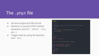The .phpt ﬁle
● De-facto engine test ﬁle format
● Sections vs succinct PHP method
assertions (SKIPIF, EXPECT, FILE,
etc...)
● Trigger tests by using the directive
make test
 