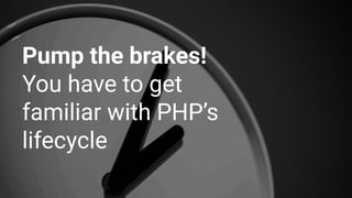 Pump the brakes!
You have to get
familiar with PHP’s
lifecycle
 