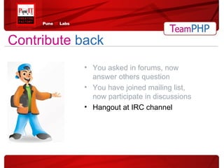 You asked in forums, now answer others question You have joined mailing list, now participate in discussions Hangout at IRC channel Contribute  back 