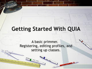 Getting Started With QUIA A basic primmer.  Registering, editing profiles, and setting up classes. 