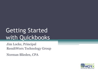 Getting Started with Quickbooks Jim Locke, Principal ResultWorx Technology Group Norman Blieden, CPA 