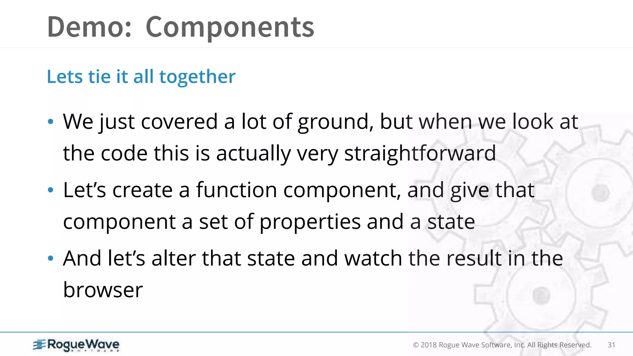 31© 2018 Rogue Wave Software, Inc. All Rights Reserved.
• We just covered a lot of ground, but when we look at
the code this is actually very straightforward
• Let’s create a function component, and give that
component a set of properties and a state
• And let’s alter that state and watch the result in the
browser
Lets tie it all together
 