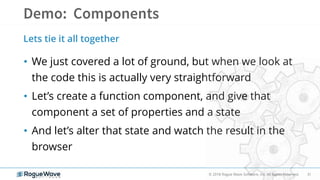 31© 2018 Rogue Wave Software, Inc. All Rights Reserved.
• We just covered a lot of ground, but when we look at
the code this is actually very straightforward
• Let’s create a function component, and give that
component a set of properties and a state
• And let’s alter that state and watch the result in the
browser
Lets tie it all together
 