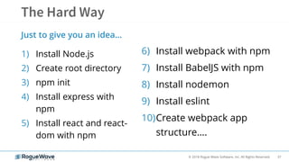 37© 2018 Rogue Wave Software, Inc. All Rights Reserved.
1) Install Node.js
2) Create root directory
3) npm init
4) Install express with
npm
5) Install react and react-
dom with npm
Just to give you an idea…
6) Install webpack with npm
7) Install BabelJS with npm
8) Install nodemon
9) Install eslint
10)Create webpack app
structure….
 