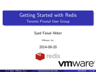 Getting Started with Redis
Toronto Pivotal User Group
Syed Faisal Akber
VMware, Inc.
2014-08-20
S. F. Akber (VMware, Inc.) Getting Started with Redis 2014-08-20 1 / 37
 