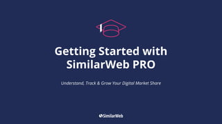 Getting Started with
SimilarWeb PRO
Understand, Track & Grow Your Digital Market Share
 