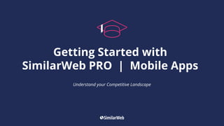 Getting Started with
SimilarWeb PRO | Mobile Apps
Understand your Competitive Landscape
 