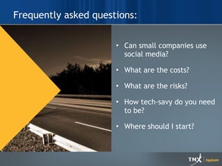 Frequently asked questions: Can small companies use social media?  What are the costs? What are the risks? How tech-savy do you need to be? Where should I start? 