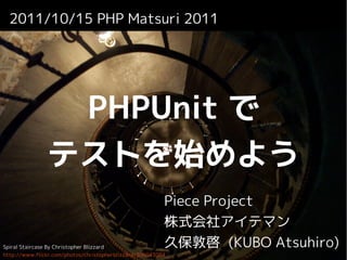 2011/10/15 PHP Matsuri 2011




                PHPUnit で
               テストを始めよう
                                                         Piece Project
                                                         株式会社アイテマン
Spiral Staircase By Christopher Blizzard                 久保敦啓 (KUBO Atsuhiro)
http://www.flickr.com/photos/christopherblizzard/306043084
 