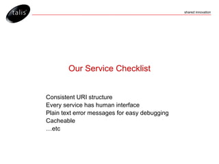 Our Service Checklist Consistent URI structure Every service has human interface Plain text error messages for easy debugging Cacheable … etc 