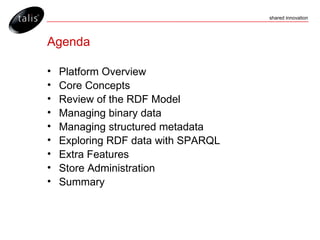 Agenda Platform Overview Core Concepts Review of the RDF Model Managing binary data Managing structured metadata Exploring RDF data with SPARQL Extra Features Store Administration Summary 