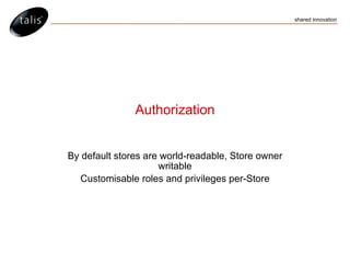 Authorization By default stores are world-readable, Store owner writable Customisable roles and privileges per-Store 